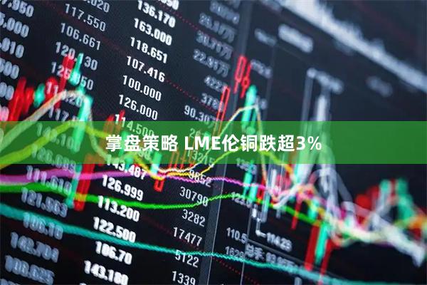 掌盘策略 LME伦铜跌超3%