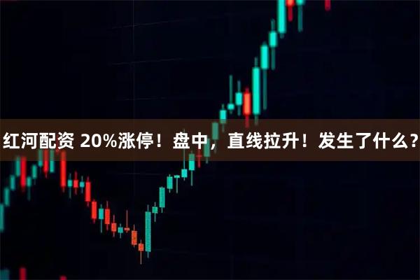 红河配资 20%涨停！盘中，直线拉升！发生了什么？