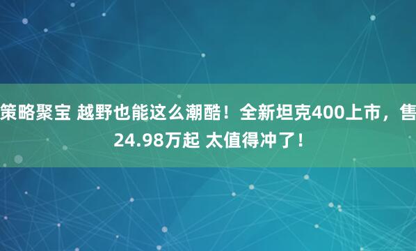 策略聚宝 越野也能这么潮酷！全新坦克400上市，售24.98万起 太值得冲了！