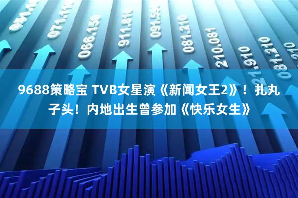 9688策略宝 TVB女星演《新闻女王2》！扎丸子头！内地出生曾参加《快乐女生》