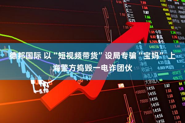 德邦国际 以“短视频带货”设局专骗“宝妈” 上海警方捣毁一电诈团伙