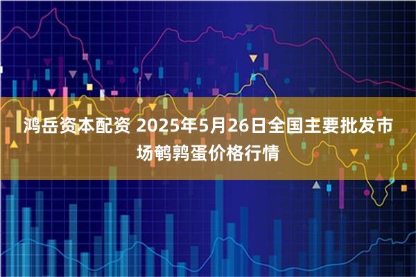 鸿岳资本配资 2025年5月26日全国主要批发市场鹌鹑蛋价格行情