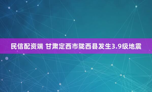 民信配资端 甘肃定西市陇西县发生3.9级地震