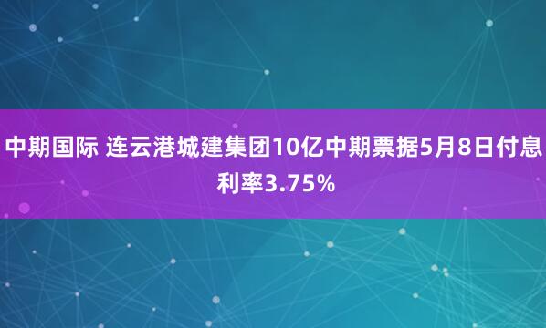 中期国际 连云港城建集团10亿中期票据5月8日付息 利率3.75%