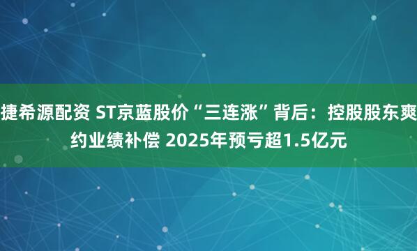 捷希源配资 ST京蓝股价“三连涨”背后：控股股东爽约业绩补偿 2025年预亏超1.5亿元