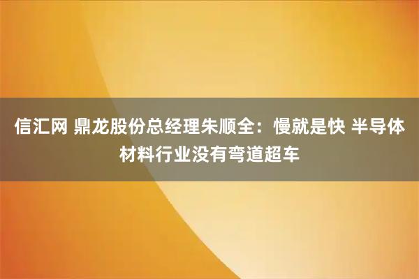 信汇网 鼎龙股份总经理朱顺全：慢就是快 半导体材料行业没有弯道超车