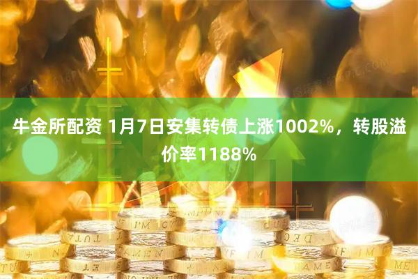 牛金所配资 1月7日安集转债上涨1002%，转股溢价率1188%