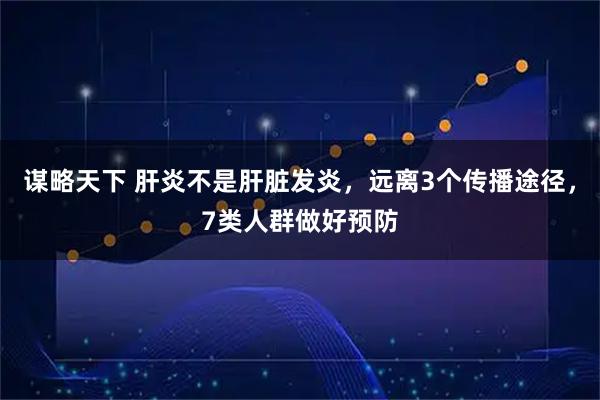 谋略天下 肝炎不是肝脏发炎，远离3个传播途径，7类人群做好预防