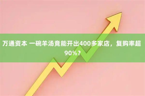 万通资本 一碗羊汤竟能开出400多家店，复购率超 90%？