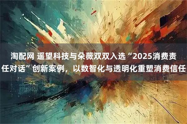 淘配网 遥望科技与朵薇双双入选“2025消费责任对话”创新案例，以数智化与透明化重塑消费信任