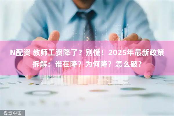 N配资 教师工资降了？别慌！2025年最新政策拆解：谁在降？为何降？怎么破？
