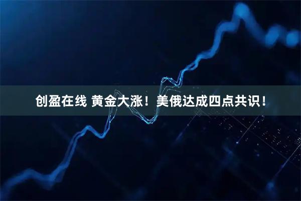 创盈在线 黄金大涨！美俄达成四点共识！