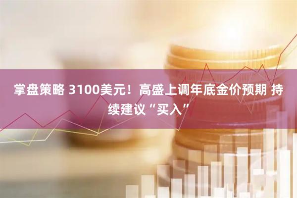 掌盘策略 3100美元！高盛上调年底金价预期 持续建议“买入”