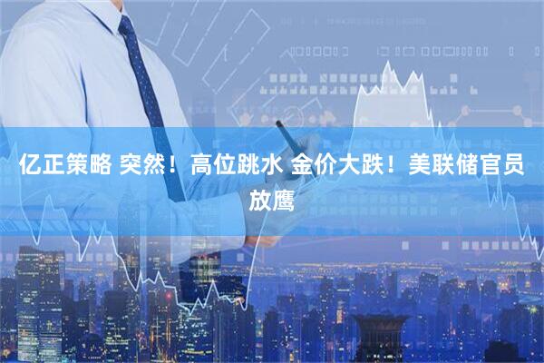 亿正策略 突然！高位跳水 金价大跌！美联储官员放鹰